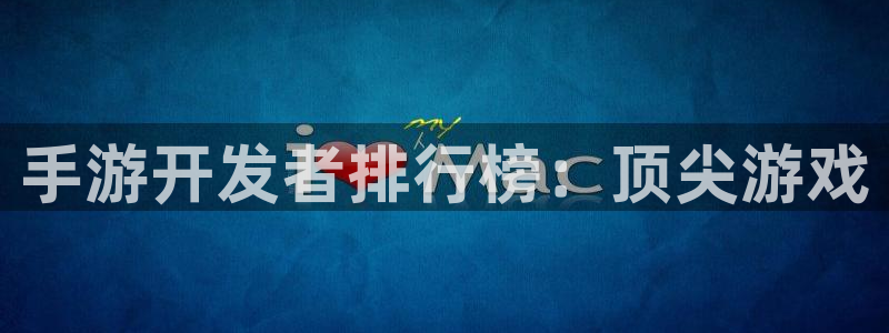恒盛娱乐登录：手游开发者排行榜：顶尖游戏