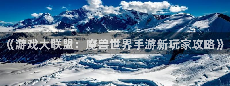 恒盛娱乐app：《游戏大联盟：魔兽世界手游新玩家攻略》