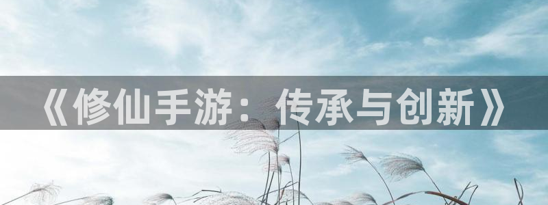 恒盛娱乐登录：《修仙手游：传承与创新》