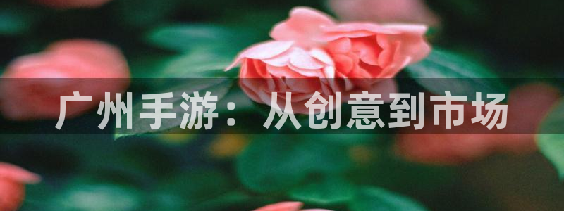 恒盛娱乐注册：广州手游：从创意到市场