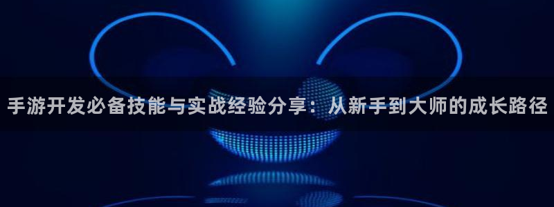 恒盛娱乐首页：手游开发必备技能与实战经验分享：从新手到大师的