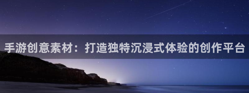 恒盛娱乐平台：手游创意素材：打造独特沉浸式体验的创作平台