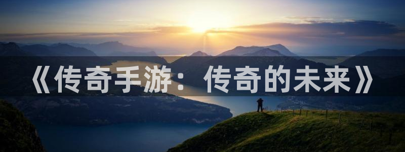 恒盛娱乐下载：《传奇手游：传奇的未来》