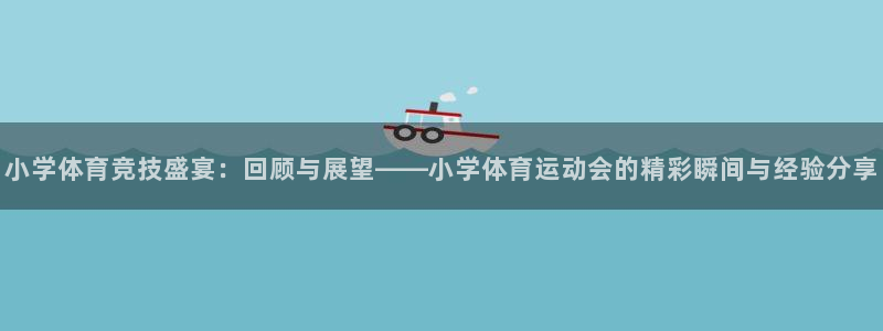 k1体育链接：小学体育竞技盛宴：回顾与展望——小学体育运动会的精彩瞬间与经验分享